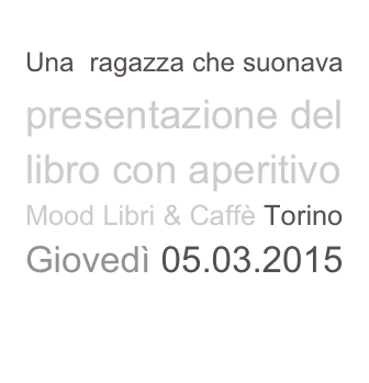 Una  ragazza che suonava presentazione del libro con aperitivo
Mood Libri & Caffè Torino
Giovedì 05.03.2015